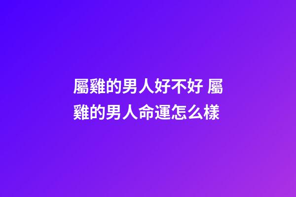 屬雞的男人好不好 屬雞的男人命運怎么樣-第1張-觀點-玄機派